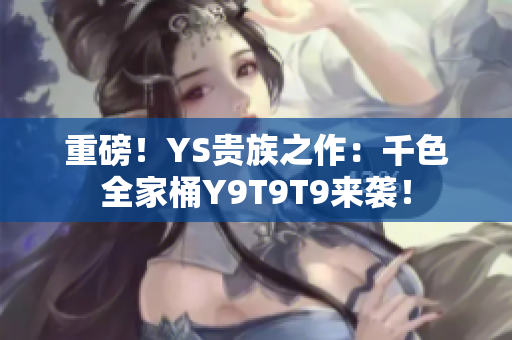 重磅！YS贵族之作：千色全家桶Y9T9T9来袭！