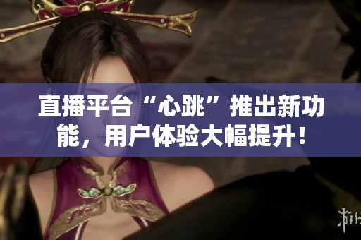 直播平台“心跳”推出新功能，用户体验大幅提升！