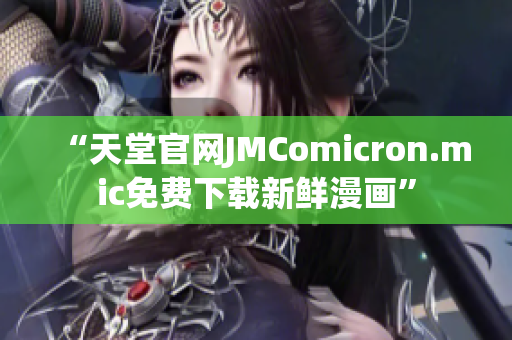 “天堂官网JMComicron.mic免费下载新鲜漫画”
