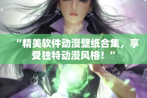 “精美软件动漫壁纸合集，享受独特动漫风格！”