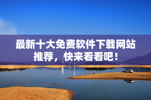 最新十大免费软件下载网站推荐，快来看看吧！