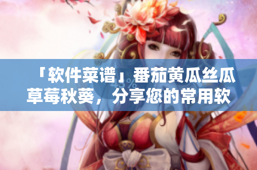 「软件菜谱」番茄黄瓜丝瓜草莓秋葵，分享您的常用软件清单！
