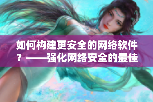 如何构建更安全的网络软件？——强化网络安全的最佳实践