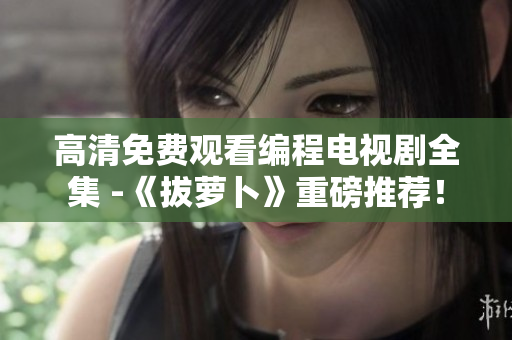 高清免费观看编程电视剧全集 -《拔萝卜》重磅推荐！