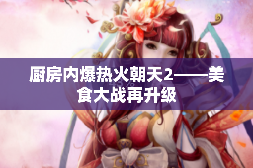 厨房内爆热火朝天2——美食大战再升级