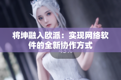 将坤融入欧派：实现网络软件的全新协作方式