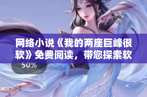 网络小说《我的两座巨峰很软》免费阅读，带您探索软件世界