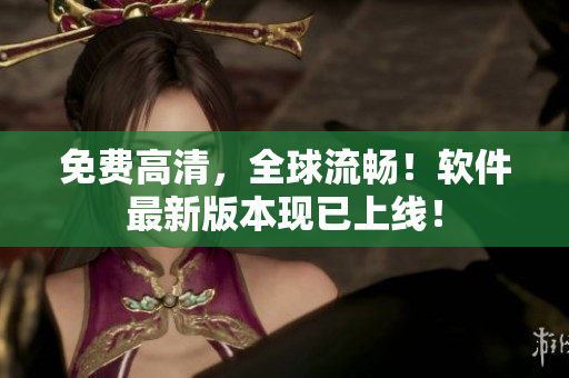 免费高清，全球流畅！软件最新版本现已上线！