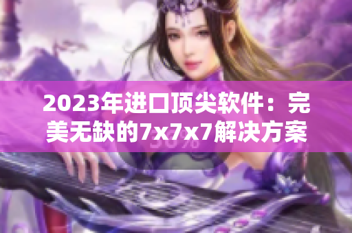 2023年进口顶尖软件：完美无缺的7x7x7解决方案