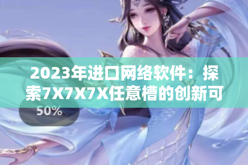 2023年进口网络软件：探索7X7X7X任意槽的创新可能性