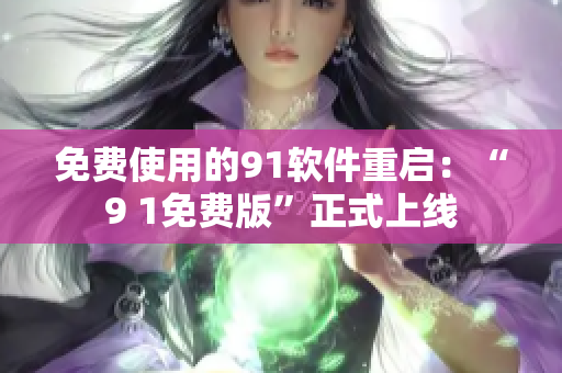 免费使用的91软件重启：“9 1免费版”正式上线