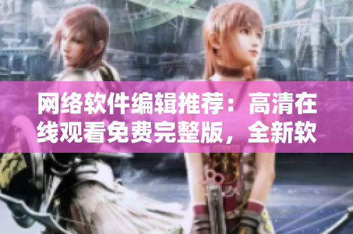 网络软件编辑推荐：高清在线观看免费完整版，全新软件体验！