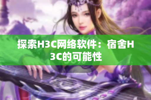 探索H3C网络软件：宿舍H3C的可能性