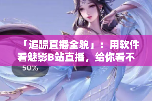 「追踪直播全貌」：用软件看魅影B站直播，给你看不一样的现场！