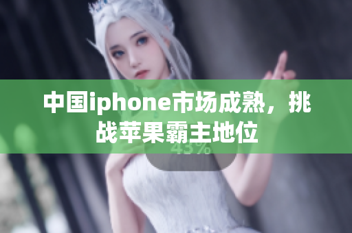 中国iphone市场成熟，挑战苹果霸主地位