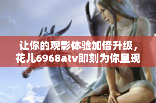 让你的观影体验加倍升级，花儿6968atv即刻为你呈现