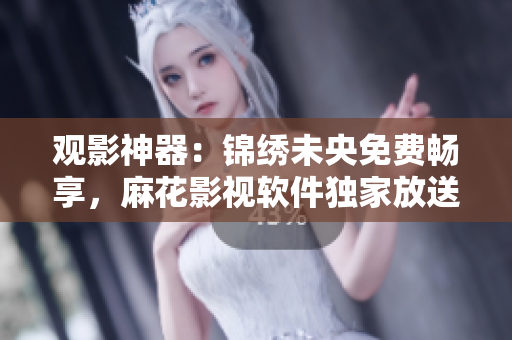 观影神器：锦绣未央免费畅享，麻花影视软件独家放送