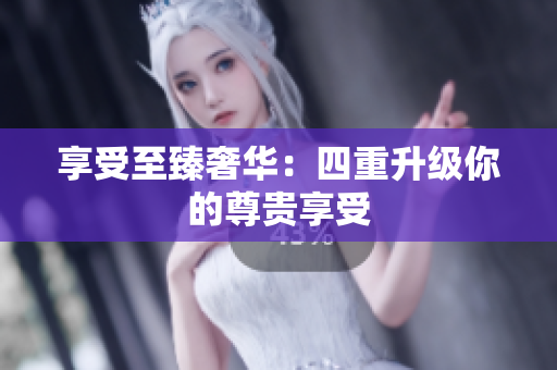 享受至臻奢华：四重升级你的尊贵享受