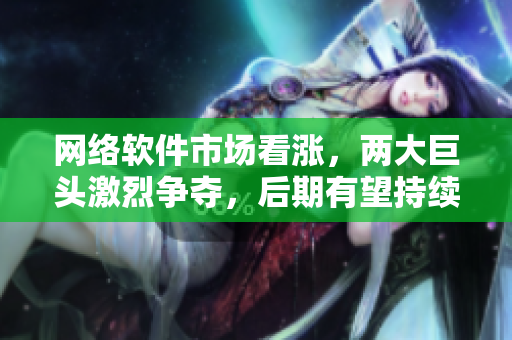 网络软件市场看涨，两大巨头激烈争夺，后期有望持续走高！