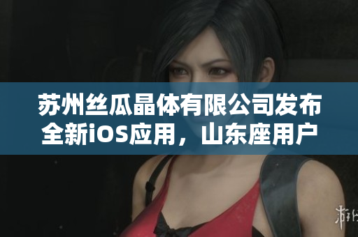 苏州丝瓜晶体有限公司发布全新iOS应用，山东座用户可免费下载