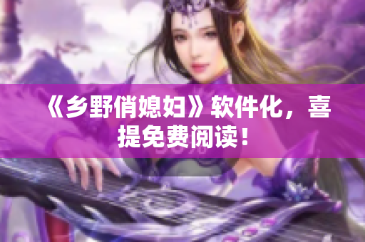 《乡野俏媳妇》软件化，喜提免费阅读！