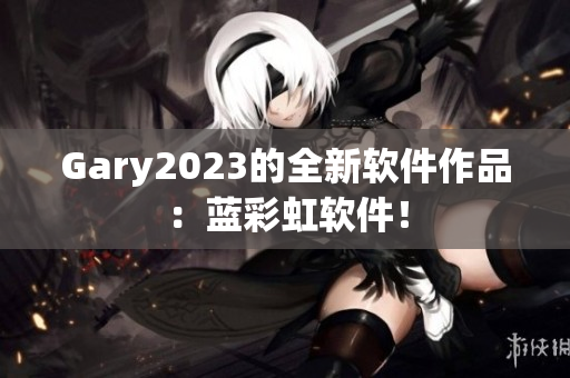 Gary2023的全新软件作品：蓝彩虹软件！
