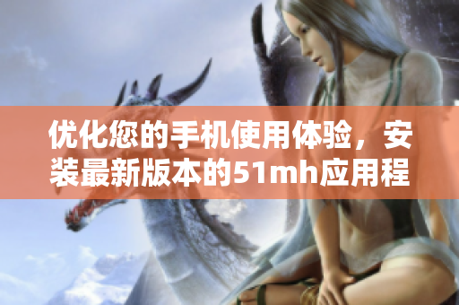 优化您的手机使用体验，安装最新版本的51mh应用程序！