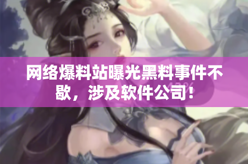 网络爆料站曝光黑料事件不歇，涉及软件公司！