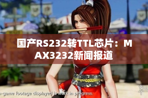 国产RS232转TTL芯片：MAX3232新闻报道