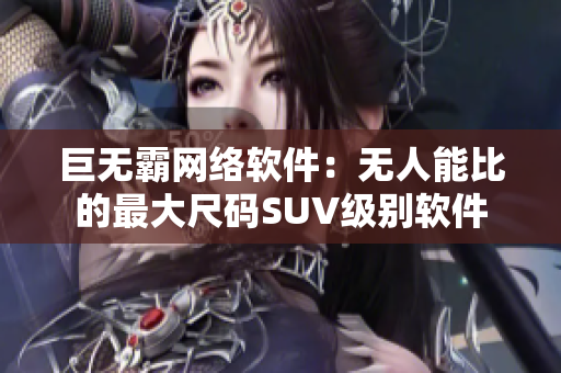 巨无霸网络软件：无人能比的最大尺码SUV级别软件