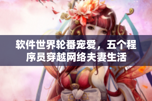 软件世界轮番宠爱，五个程序员穿越网络夫妻生活