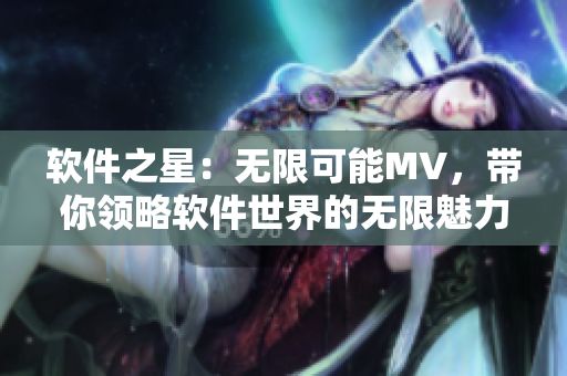 软件之星：无限可能MV，带你领略软件世界的无限魅力！