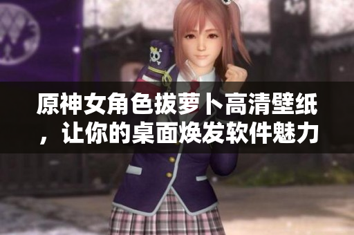 原神女角色拔萝卜高清壁纸，让你的桌面焕发软件魅力