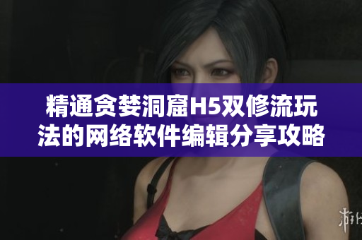 精通贪婪洞窟H5双修流玩法的网络软件编辑分享攻略