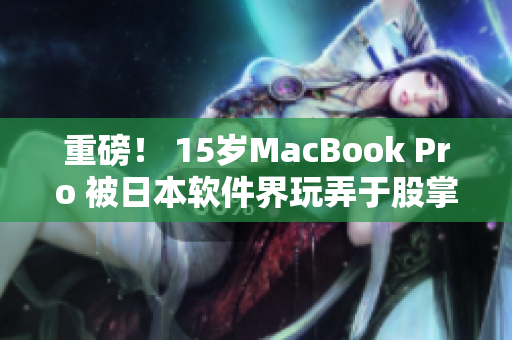 重磅！ 15岁MacBook Pro 被日本软件界玩弄于股掌间