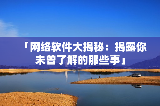 「网络软件大揭秘：揭露你未曾了解的那些事」