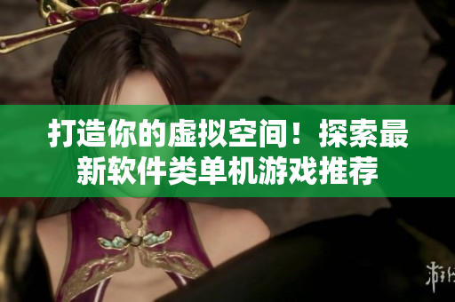 打造你的虚拟空间！探索最新软件类单机游戏推荐