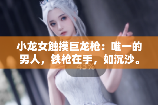 小龙女触摸巨龙枪：唯一的男人，铁枪在手，如沉沙。