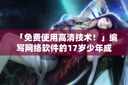 「免费使用高清技术！」编写网络软件的17岁少年成就传奇