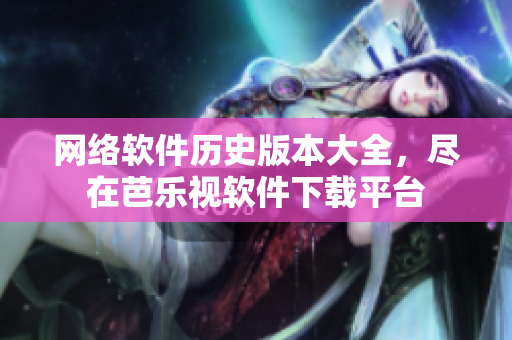 网络软件历史版本大全，尽在芭乐视软件下载平台