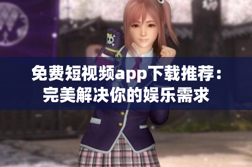 免费短视频app下载推荐：完美解决你的娱乐需求
