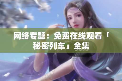 网络专题：免费在线观看「秘密列车」全集