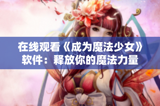 在线观看《成为魔法少女》软件：释放你的魔法力量