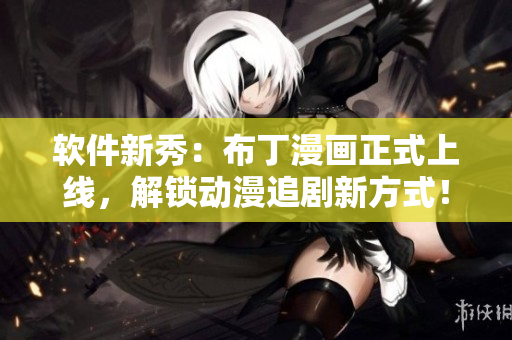 软件新秀：布丁漫画正式上线，解锁动漫追剧新方式！