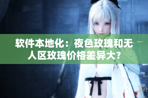 软件本地化：夜色玫瑰和无人区玫瑰价格差异大？