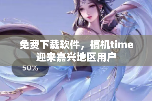 免费下载软件，搞机time迎来嘉兴地区用户