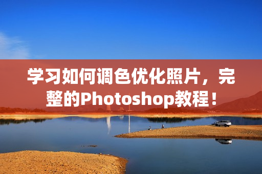 学习如何调色优化照片，完整的Photoshop教程！