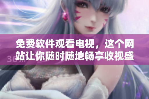 免费软件观看电视，这个网站让你随时随地畅享收视盛宴