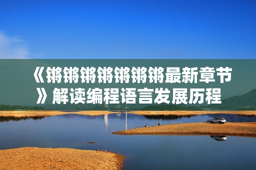 《锵锵锵锵锵锵锵最新章节》解读编程语言发展历程