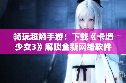 畅玩超燃手游！下载《卡墙少女3》解锁全新网络软件体验！